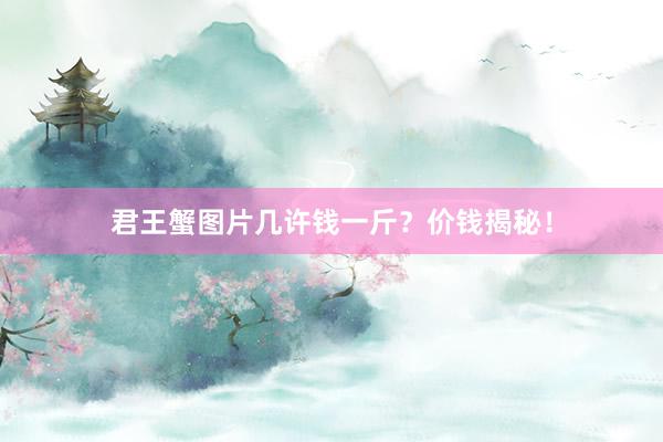 君王蟹图片几许钱一斤？价钱揭秘！