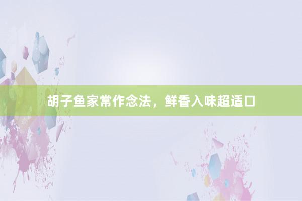 胡子鱼家常作念法，鲜香入味超适口