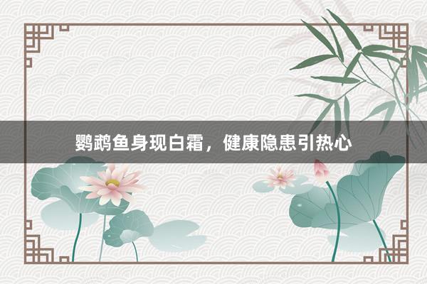 鹦鹉鱼身现白霜，健康隐患引热心