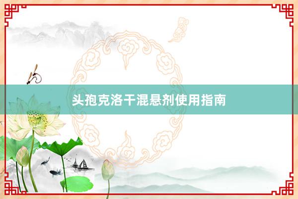 头孢克洛干混悬剂使用指南