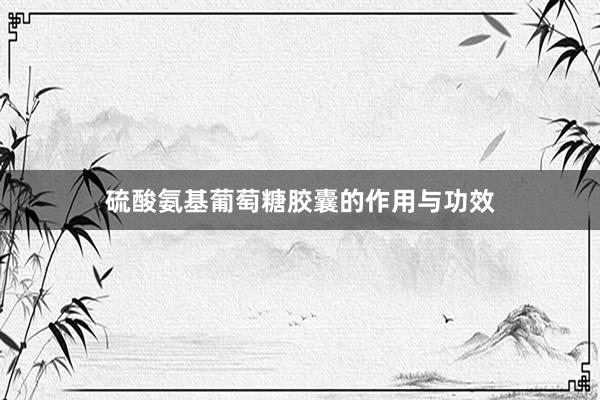 硫酸氨基葡萄糖胶囊的作用与功效